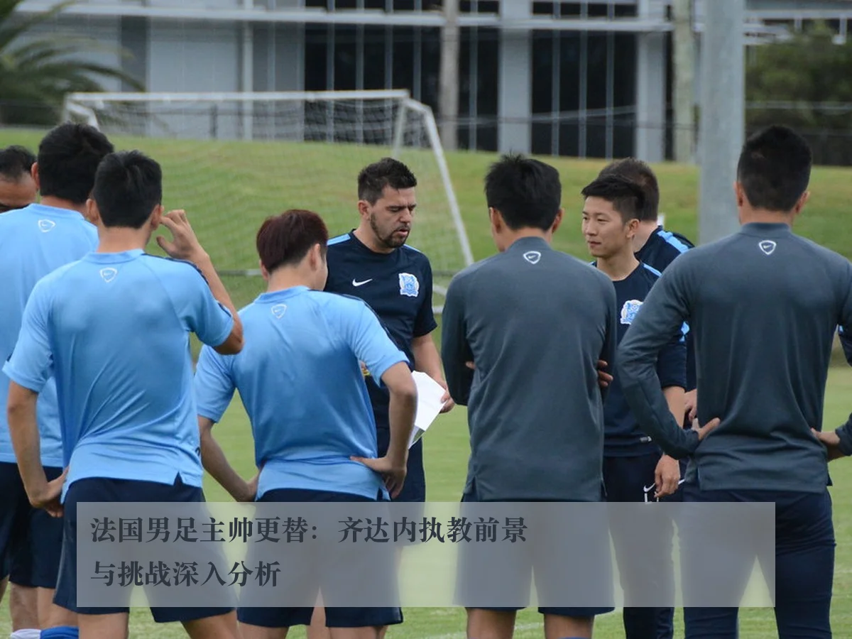 法国男足主帅更替:齐达内执教前景与挑战深入分析
