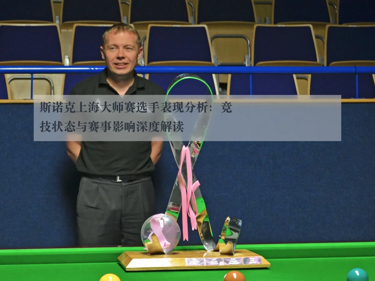 斯诺克上海大师赛选手表现分析：竞技状态与赛事影响深度解读