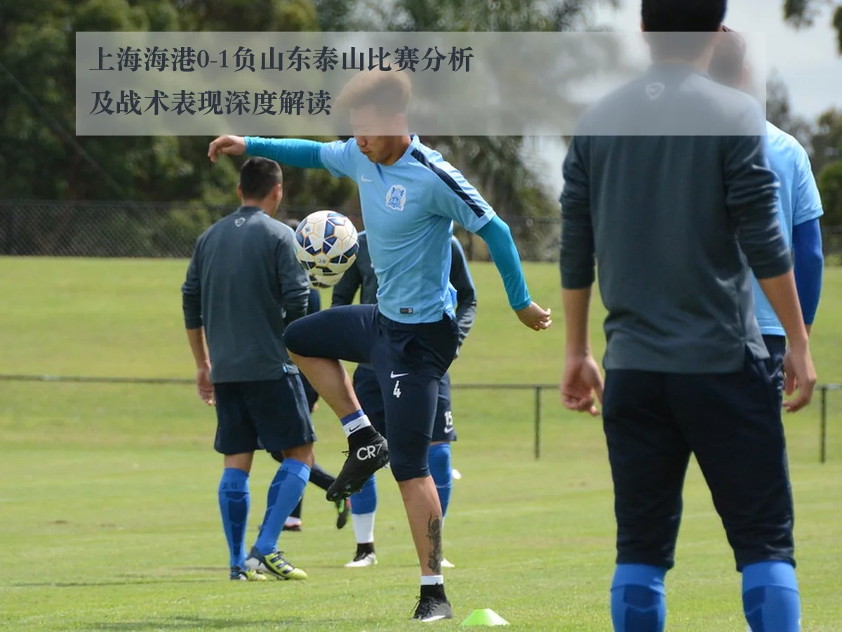 上海海港0-1负山东泰山比赛分析及战术表现深度解读